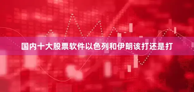 国内十大股票软件以色列和伊朗该打还是打