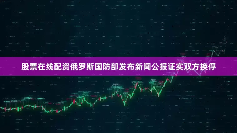 股票在线配资俄罗斯国防部发布新闻公报证实双方换俘