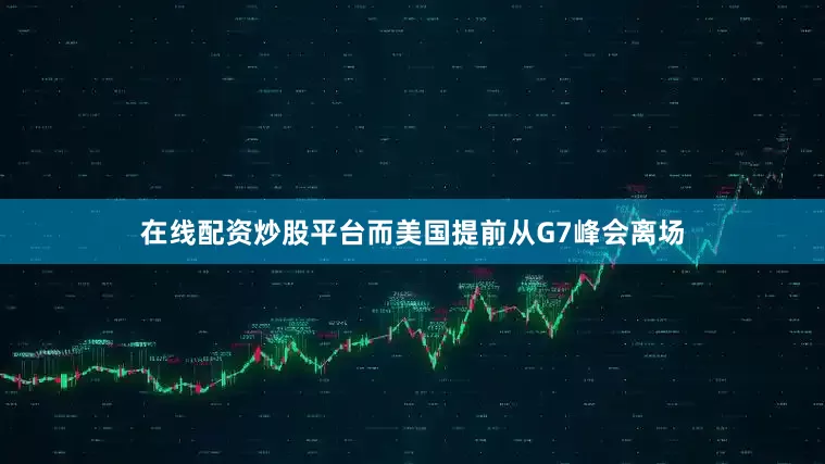 在线配资炒股平台而美国提前从G7峰会离场