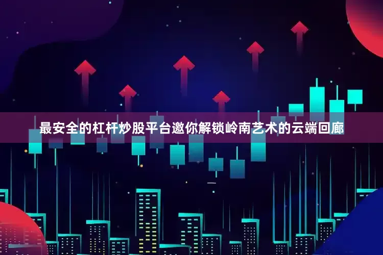 最安全的杠杆炒股平台邀你解锁岭南艺术的云端回廊