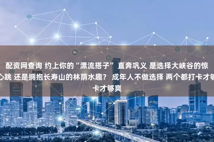 配资网查询 约上你的“漂流搭子” 直奔巩义 是选择大峡谷的惊险心跳 还是拥抱长寿山的林荫水趣？ 成年人不做选择 两个都打卡才够爽