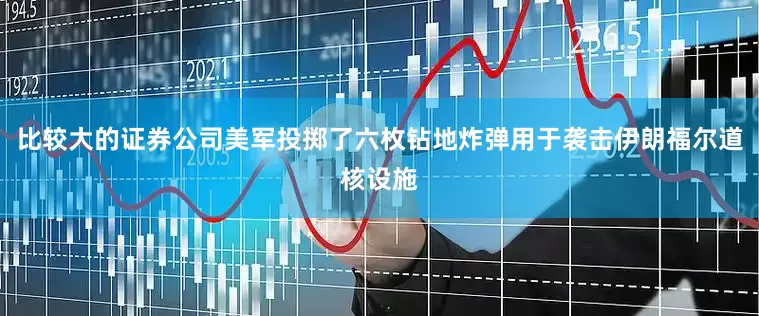 比较大的证券公司美军投掷了六枚钻地炸弹用于袭击伊朗福尔道核设施