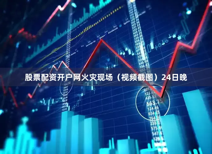 股票配资开户网火灾现场（视频截图）　　24日晚
