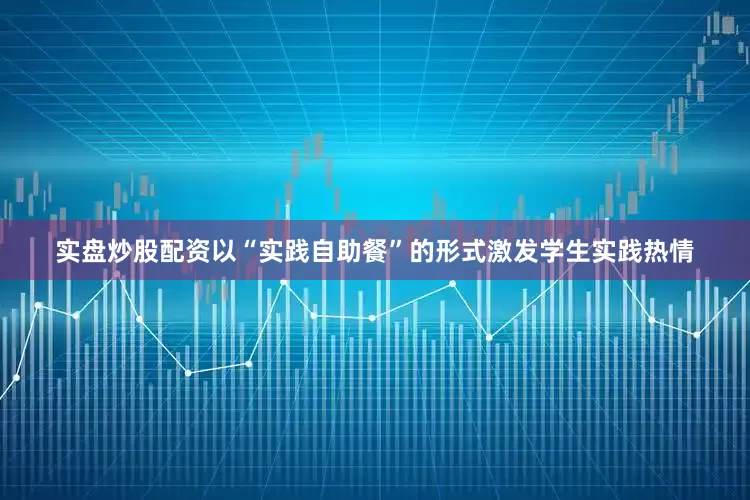 实盘炒股配资以“实践自助餐”的形式激发学生实践热情