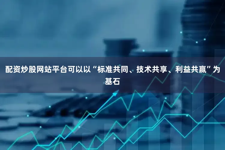 配资炒股网站平台可以以“标准共同、技术共享、利益共赢”为基石