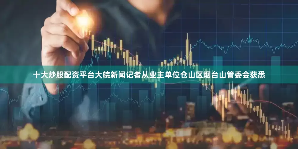 十大炒股配资平台大皖新闻记者从业主单位仓山区烟台山管委会获悉