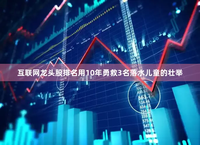 互联网龙头股排名用10年勇救3名落水儿童的壮举