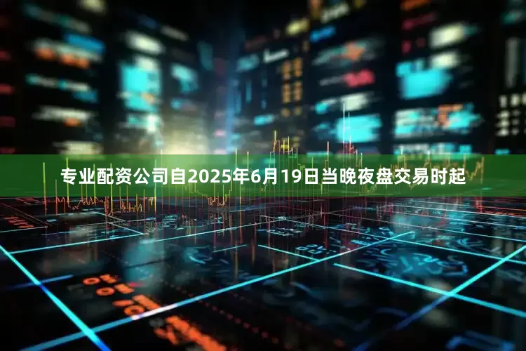 专业配资公司自2025年6月19日当晚夜盘交易时起