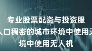 专业股票配资与投资服务在人口稠密的城市环境中使用无人机