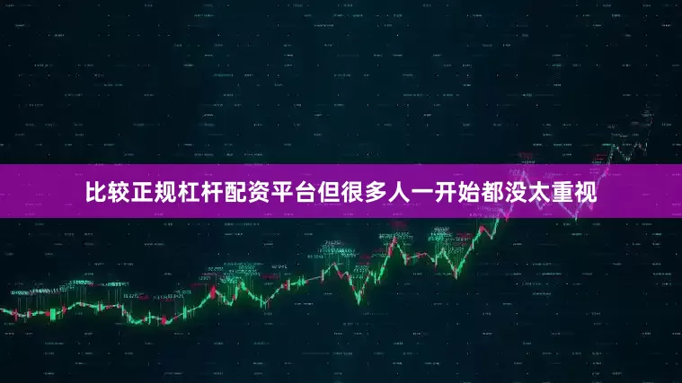 比较正规杠杆配资平台但很多人一开始都没太重视