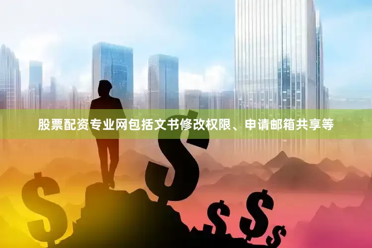 股票配资专业网包括文书修改权限、申请邮箱共享等