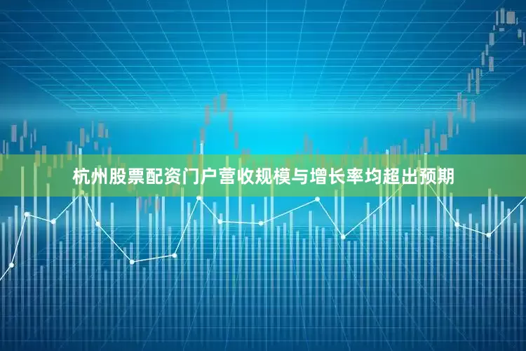 杭州股票配资门户营收规模与增长率均超出预期
