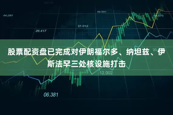 股票配资盘已完成对伊朗福尔多、纳坦兹、伊斯法罕三处核设施打击