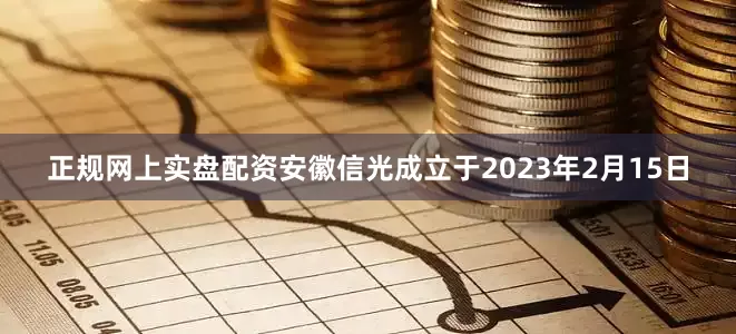 正规网上实盘配资安徽信光成立于2023年2月15日