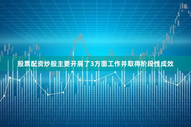 股票配资炒股主要开展了3方面工作并取得阶段性成效