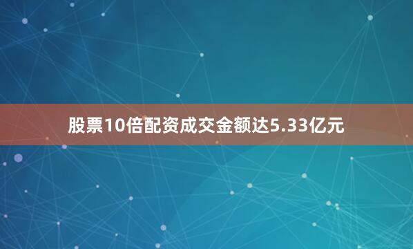股票10倍配资成交金额达5.33亿元