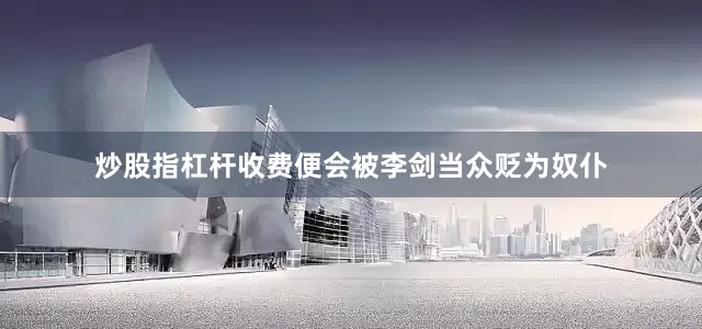 炒股指杠杆收费便会被李剑当众贬为奴仆