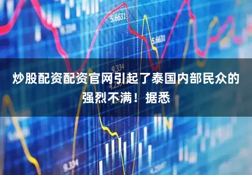 炒股配资配资官网引起了泰国内部民众的强烈不满！据悉