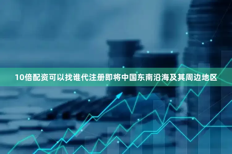 10倍配资可以找谁代注册即将中国东南沿海及其周边地区