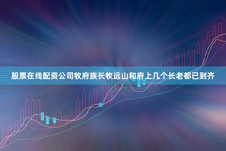 股票在线配资公司牧府族长牧远山和府上几个长老都已到齐