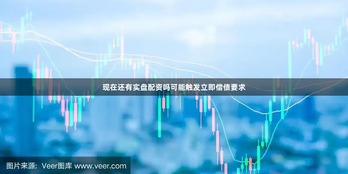现在还有实盘配资吗可能触发立即偿债要求