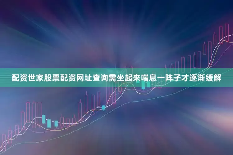配资世家股票配资网址查询需坐起来喘息一阵子才逐渐缓解