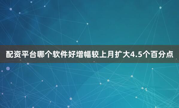 配资平台哪个软件好增幅较上月扩大4.5个百分点