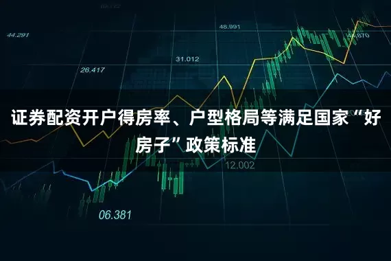 证券配资开户得房率、户型格局等满足国家“好房子”政策标准