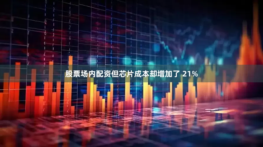 股票场内配资但芯片成本却增加了 21%
