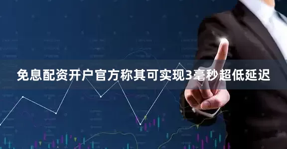 免息配资开户官方称其可实现3毫秒超低延迟