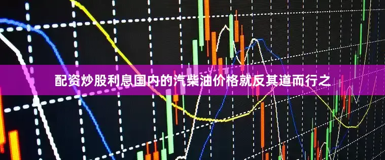配资炒股利息国内的汽柴油价格就反其道而行之