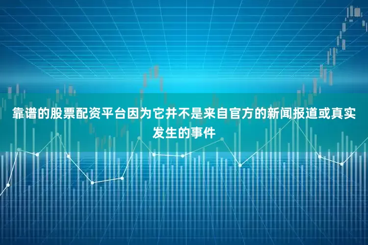 靠谱的股票配资平台因为它并不是来自官方的新闻报道或真实发生的事件