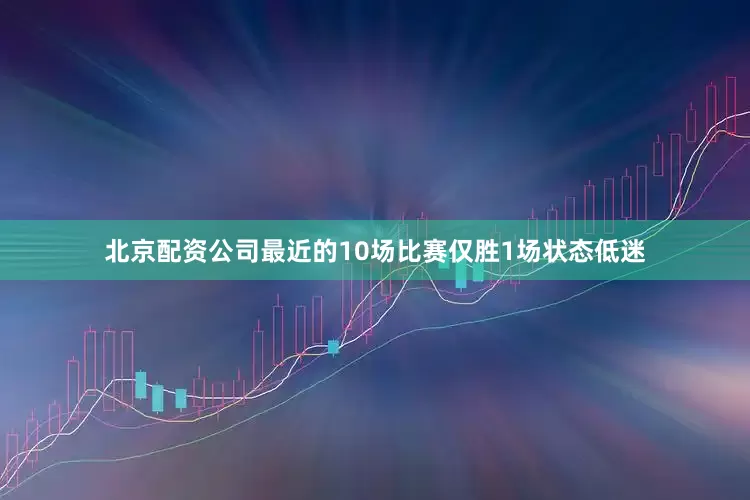 北京配资公司最近的10场比赛仅胜1场状态低迷