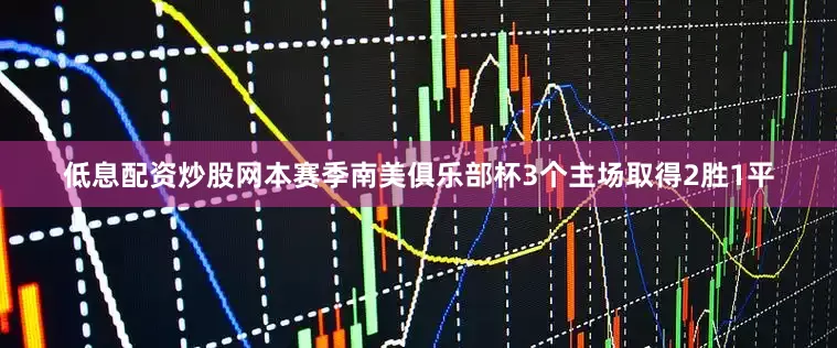 低息配资炒股网本赛季南美俱乐部杯3个主场取得2胜1平