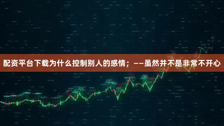 配资平台下载为什么控制别人的感情；——虽然并不是非常不开心