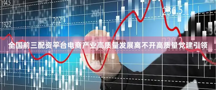 全国前三配资平台电商产业高质量发展离不开高质量党建引领