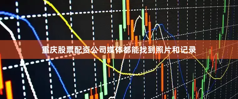 重庆股票配资公司媒体都能找到照片和记录