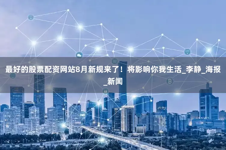 最好的股票配资网站8月新规来了！将影响你我生活_李静_海报_新闻