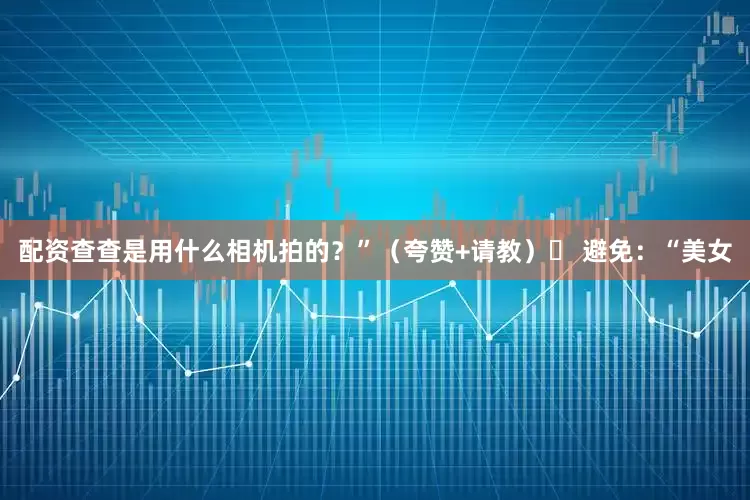 配资查查是用什么相机拍的？”（夸赞+请教）❌ 避免：“美女