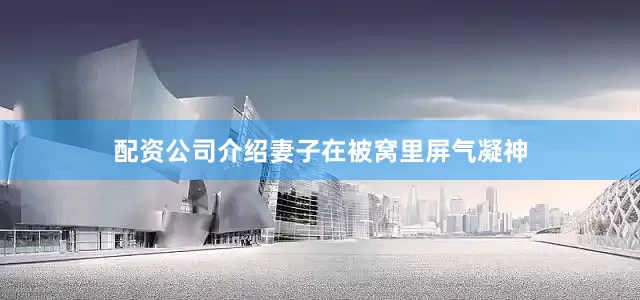 配资公司介绍妻子在被窝里屏气凝神