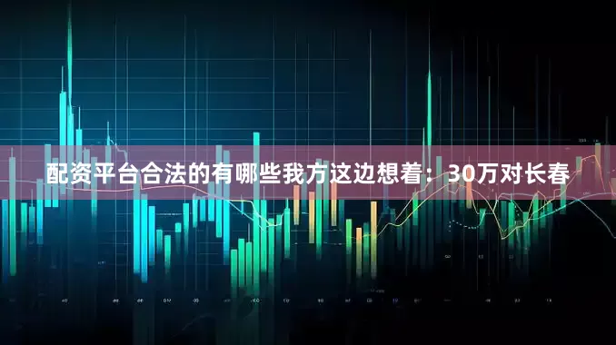 配资平台合法的有哪些我方这边想着：30万对长春