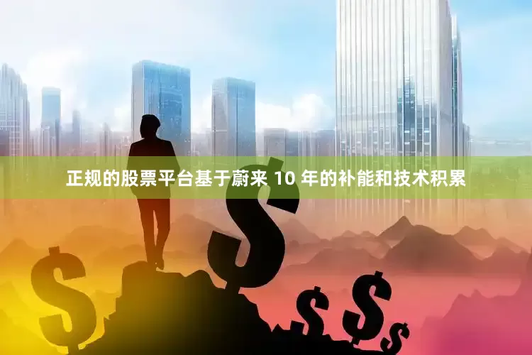 正规的股票平台基于蔚来 10 年的补能和技术积累