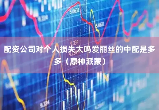 配资公司对个人损失大吗爱丽丝的中配是多多（原神派蒙）