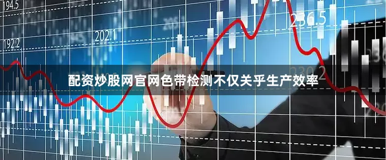 配资炒股网官网色带检测不仅关乎生产效率