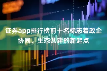 证券app排行榜前十名标志着政企协同、生态共建的新起点