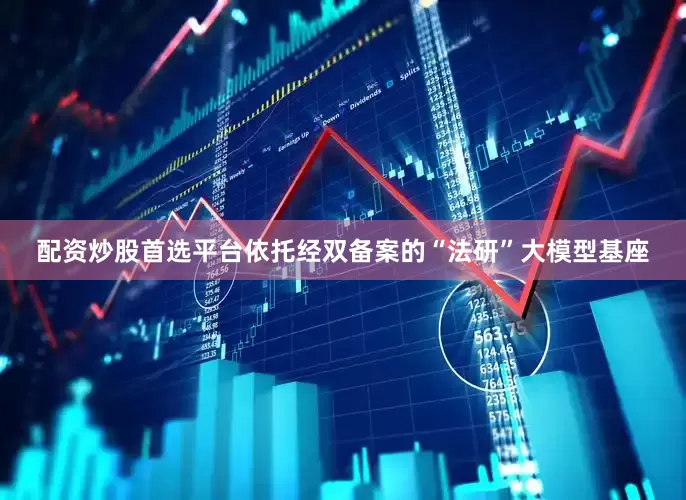 配资炒股首选平台依托经双备案的“法研”大模型基座