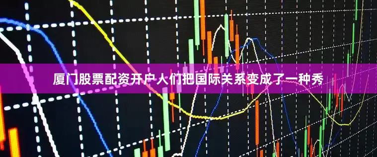 厦门股票配资开户人们把国际关系变成了一种秀